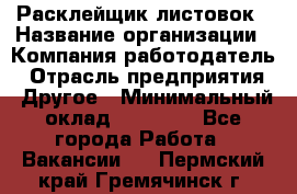 Расклейщик листовок › Название организации ­ Компания-работодатель › Отрасль предприятия ­ Другое › Минимальный оклад ­ 12 000 - Все города Работа » Вакансии   . Пермский край,Гремячинск г.